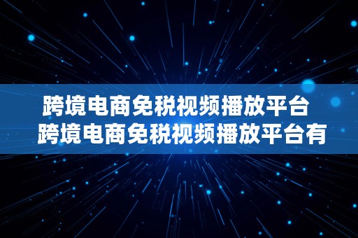 跨境电商免税视频播放平台  跨境电商免税视频播放平台有哪些