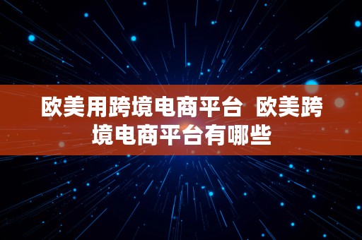 欧美用跨境电商平台  欧美跨境电商平台有哪些