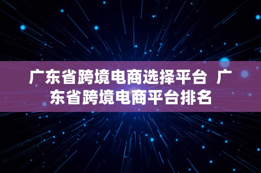 广东省跨境电商选择平台  广东省跨境电商平台排名