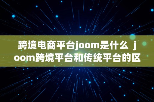 跨境电商平台joom是什么  joom跨境平台和传统平台的区别