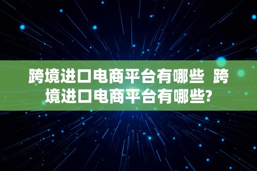 跨境进口电商平台有哪些  跨境进口电商平台有哪些?