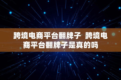 跨境电商平台翻牌子  跨境电商平台翻牌子是真的吗