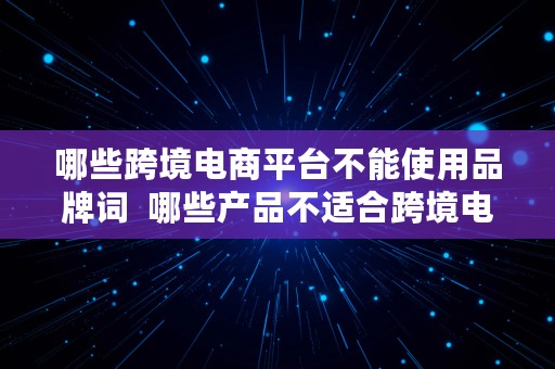 哪些跨境电商平台不能使用品牌词  哪些产品不适合跨境电商