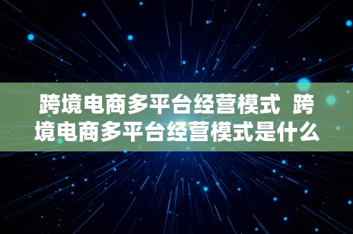 跨境电商多平台经营模式  跨境电商多平台经营模式是什么