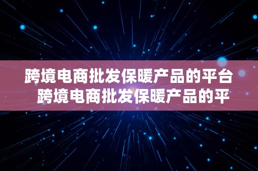 跨境电商批发保暖产品的平台  跨境电商批发保暖产品的平台有哪些