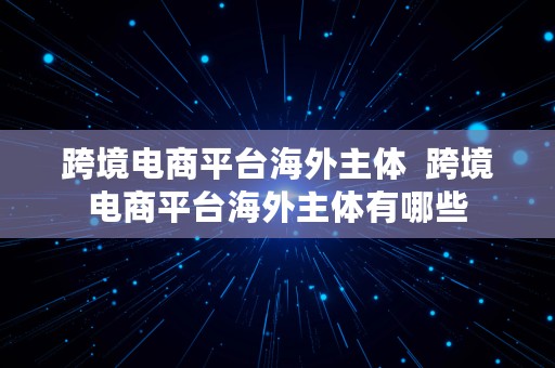 跨境电商平台海外主体  跨境电商平台海外主体有哪些