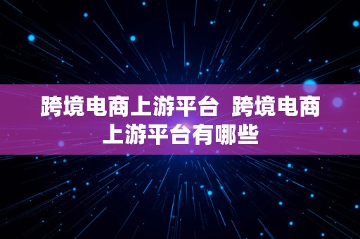 跨境电商上游平台  跨境电商上游平台有哪些