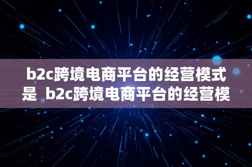 b2c跨境电商平台的经营模式是  b2c跨境电商平台的经营模式是什么