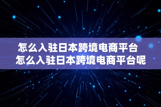 怎么入驻日本跨境电商平台  怎么入驻日本跨境电商平台呢