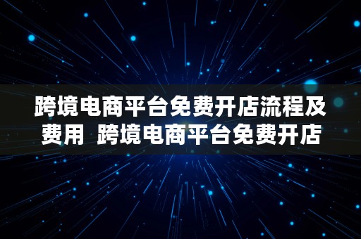 跨境电商平台免费开店流程及费用  跨境电商平台免费开店流程及费用标准