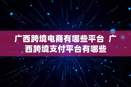 广西跨境电商有哪些平台  广西跨境支付平台有哪些