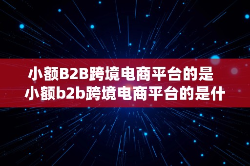 小额B2B跨境电商平台的是  小额b2b跨境电商平台的是什么