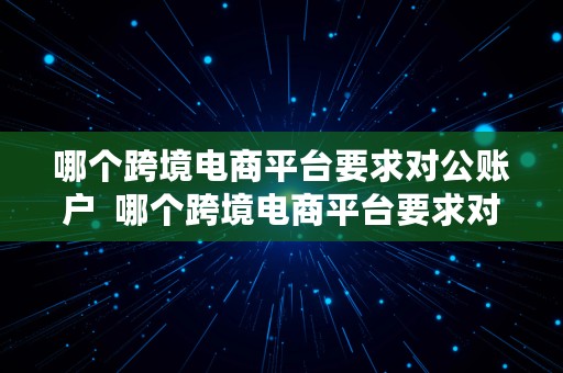 哪个跨境电商平台要求对公账户  哪个跨境电商平台要求对公账户转账