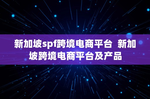 新加坡spf跨境电商平台  新加坡跨境电商平台及产品