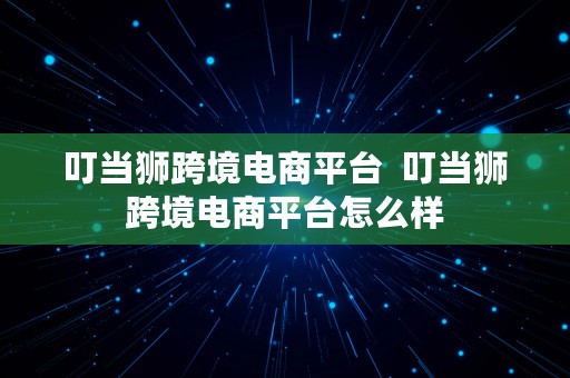 叮当狮跨境电商平台  叮当狮跨境电商平台怎么样