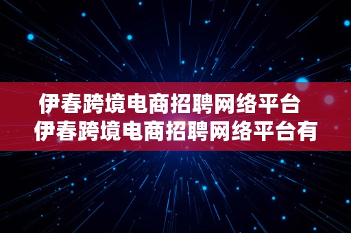 伊春跨境电商招聘网络平台  伊春跨境电商招聘网络平台有哪些