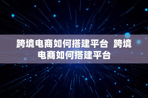 跨境电商如何搭建平台  跨境电商如何搭建平台