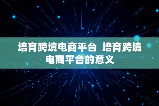 培育跨境电商平台  培育跨境电商平台的意义