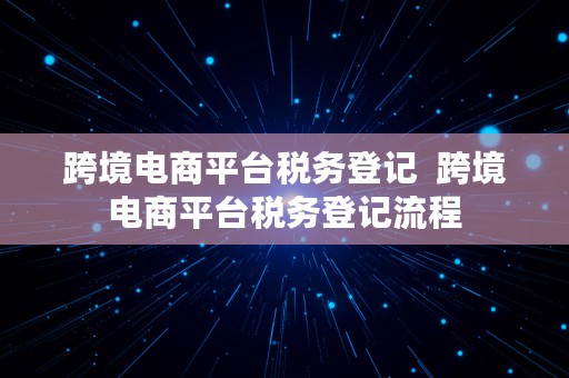 跨境电商平台税务登记  跨境电商平台税务登记流程