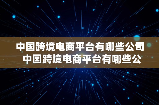 中国跨境电商平台有哪些公司  中国跨境电商平台有哪些公司名称