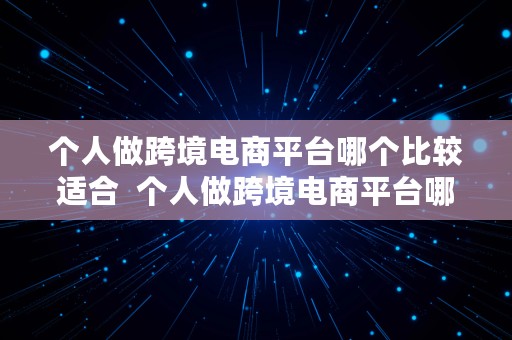 个人做跨境电商平台哪个比较适合  个人做跨境电商平台哪个比较适合做