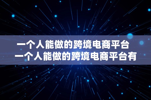 一个人能做的跨境电商平台  一个人能做的跨境电商平台有哪些