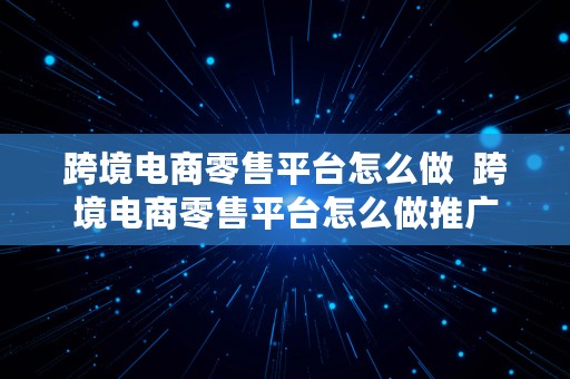 跨境电商零售平台怎么做  跨境电商零售平台怎么做推广