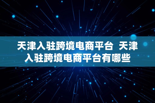 天津入驻跨境电商平台  天津入驻跨境电商平台有哪些