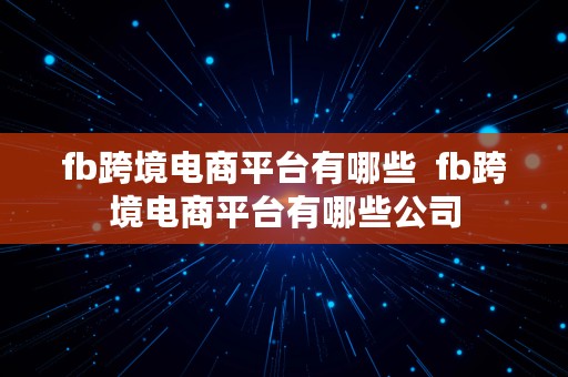 fb跨境电商平台有哪些  fb跨境电商平台有哪些公司