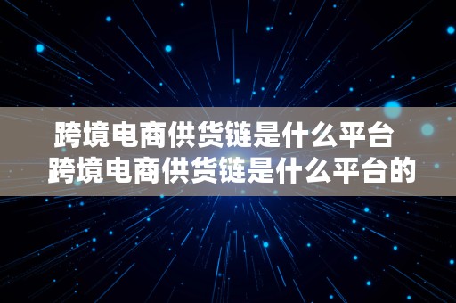 跨境电商供货链是什么平台  跨境电商供货链是什么平台的