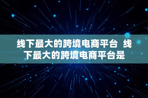 线下最大的跨境电商平台  线下最大的跨境电商平台是