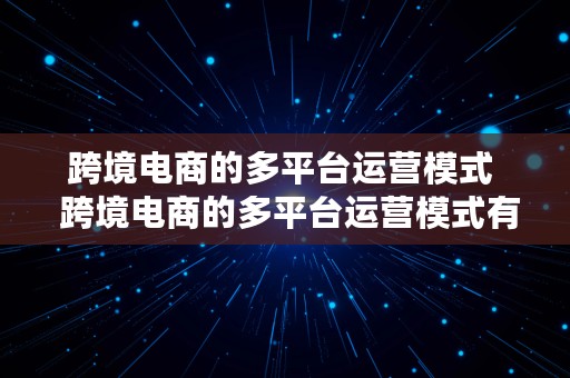 跨境电商的多平台运营模式  跨境电商的多平台运营模式有哪些