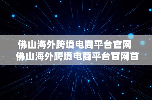 佛山海外跨境电商平台官网  佛山海外跨境电商平台官网首页