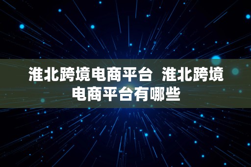 淮北跨境电商平台  淮北跨境电商平台有哪些