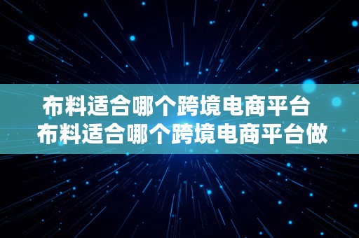 布料适合哪个跨境电商平台  布料适合哪个跨境电商平台做