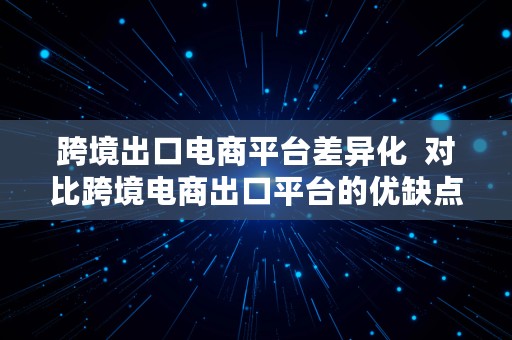 跨境出口电商平台差异化  对比跨境电商出口平台的优缺点