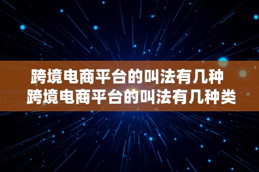 跨境电商平台的叫法有几种  跨境电商平台的叫法有几种类型