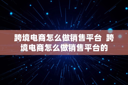 跨境电商怎么做销售平台  跨境电商怎么做销售平台的