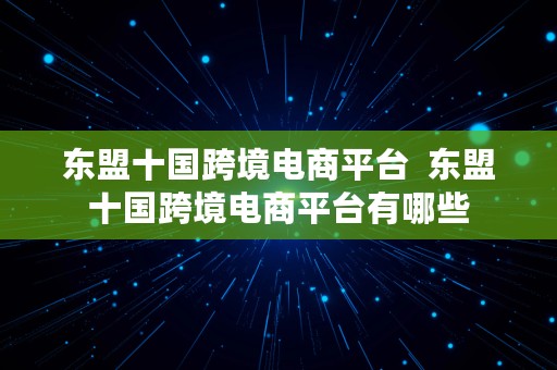 东盟十国跨境电商平台  东盟十国跨境电商平台有哪些