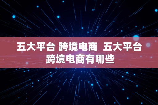 五大平台 跨境电商  五大平台 跨境电商有哪些