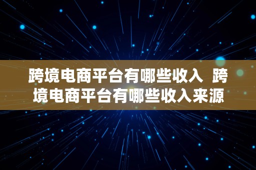 跨境电商平台有哪些收入  跨境电商平台有哪些收入来源