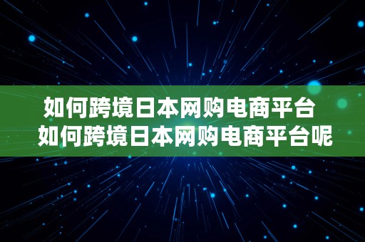 如何跨境日本网购电商平台  如何跨境日本网购电商平台呢