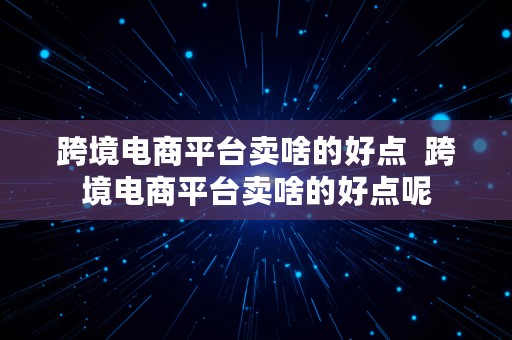 跨境电商平台卖啥的好点  跨境电商平台卖啥的好点呢