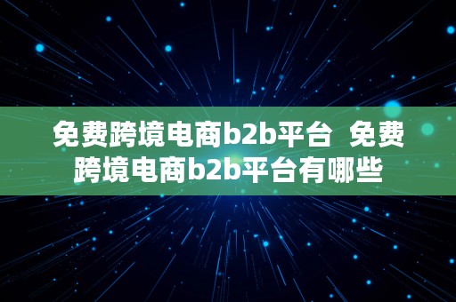 免费跨境电商b2b平台  免费跨境电商b2b平台有哪些