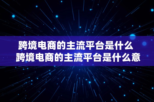 跨境电商的主流平台是什么  跨境电商的主流平台是什么意思