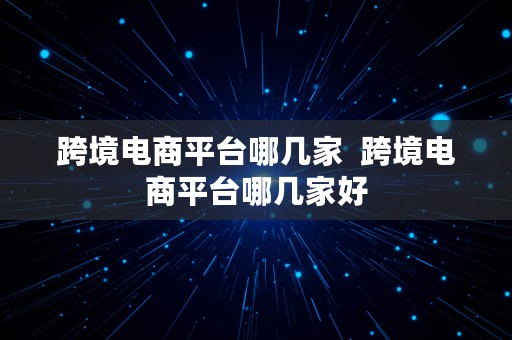 跨境电商平台哪几家  跨境电商平台哪几家好