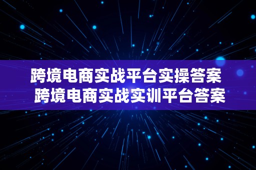 跨境电商实战平台实操答案  跨境电商实战实训平台答案