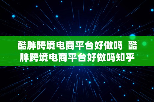 酷胖跨境电商平台好做吗  酷胖跨境电商平台好做吗知乎