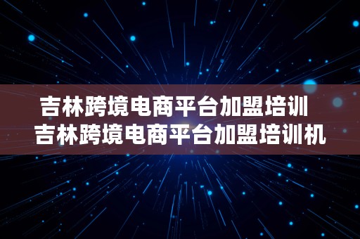 吉林跨境电商平台加盟培训  吉林跨境电商平台加盟培训机构