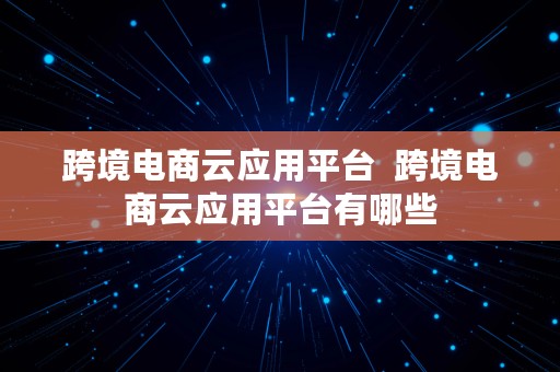 跨境电商云应用平台  跨境电商云应用平台有哪些